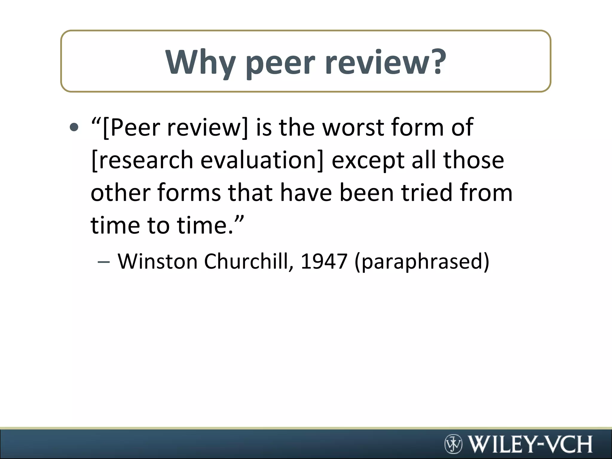Why peer review?“[Peer review] is the worst form of [research evaluation] except all those other forms that have been tried from time to time.”Winston Churchill, 1947 (paraphrased)