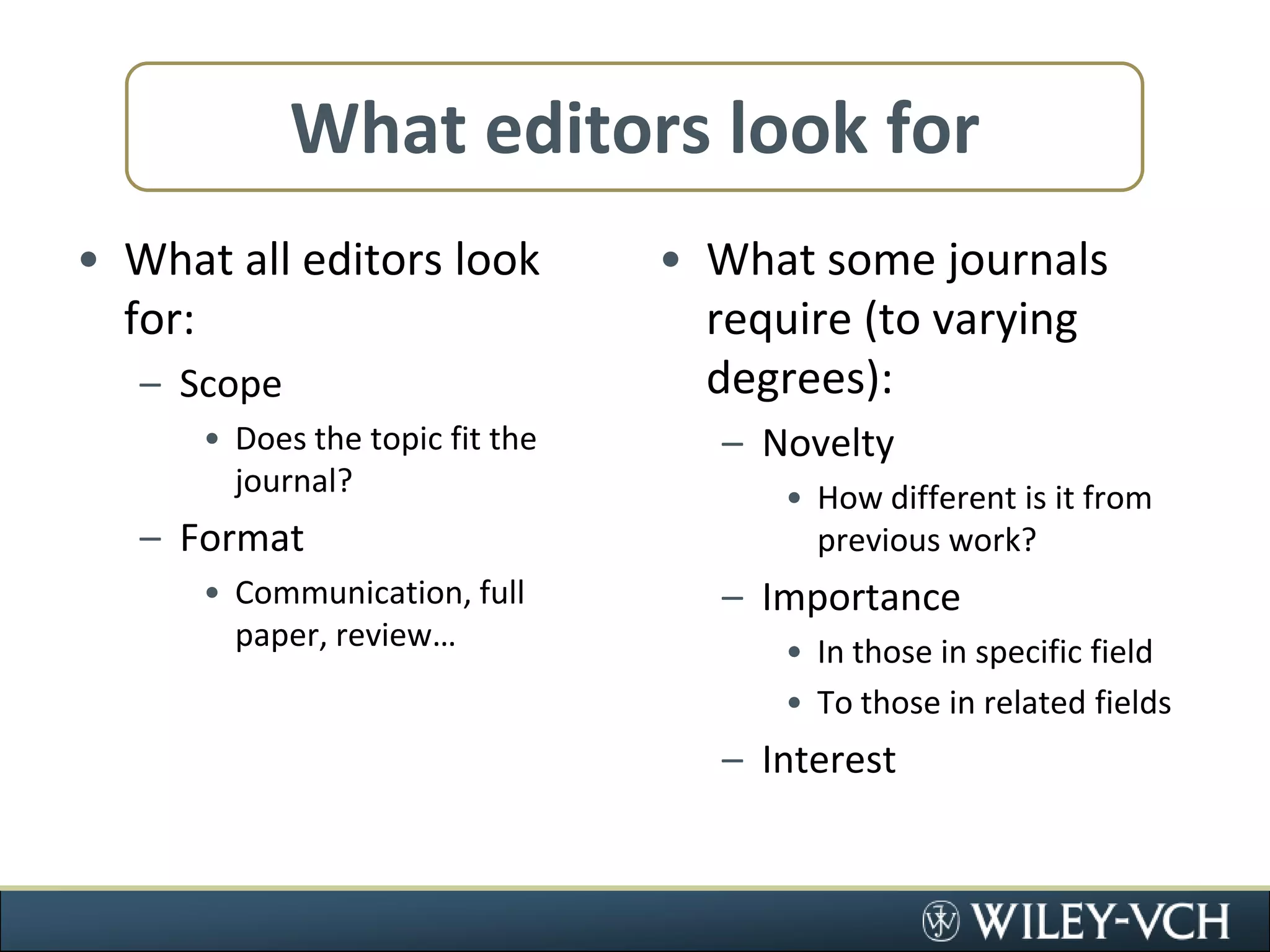 What editors look forWhat all editors look for:ScopeDoes the topic fit the journal?FormatCommunication, full paper, review…What some journals require (to varying degrees):NoveltyHow different is it from previous work?ImportanceIn those in specific fieldTo those in related fieldsInterest
