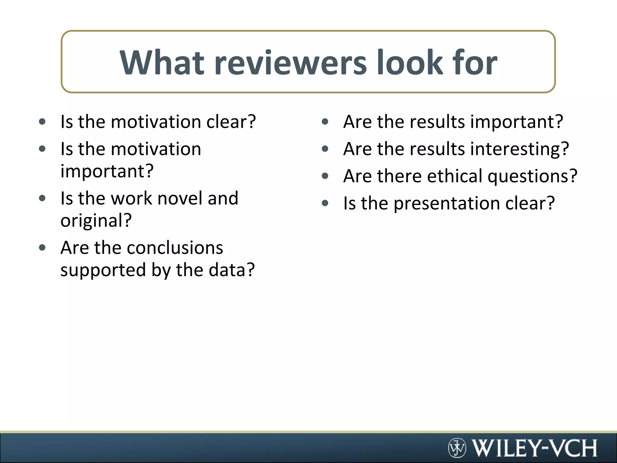 What reviewers look forIs the motivation clear?Is the motivation important?Is the work novel and original?Are the conclusions supported by the data?Are the results important?Are the results interesting?Are there ethical questions?Is the presentation clear?