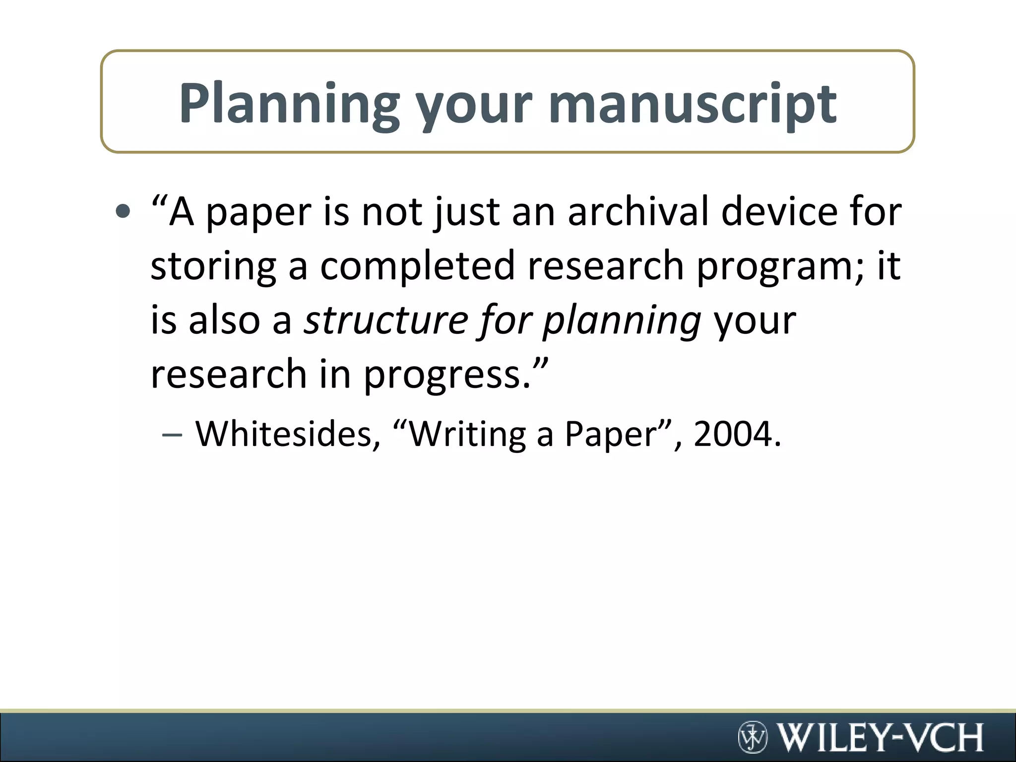 Planning your manuscript“A paper is not just an archival device for storing a completed research program; it is also a structure for planning your research in progress.”Whitesides, “Writing a Paper”, 2004.