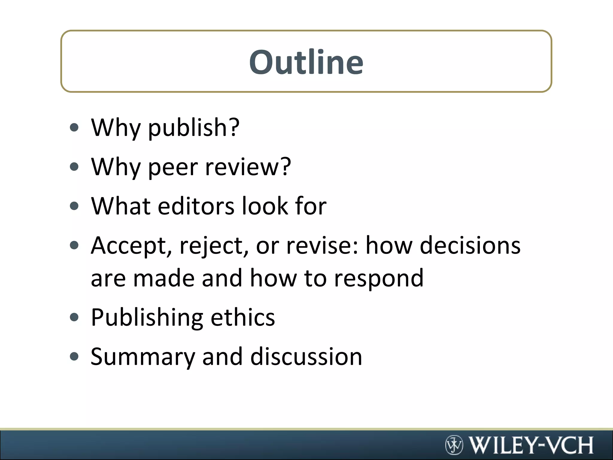 OutlineWhy publish?Why peer review?What editors look forAccept, reject, or revise: how decisions are made and how to respondPublishing ethicsSummary and discussion
