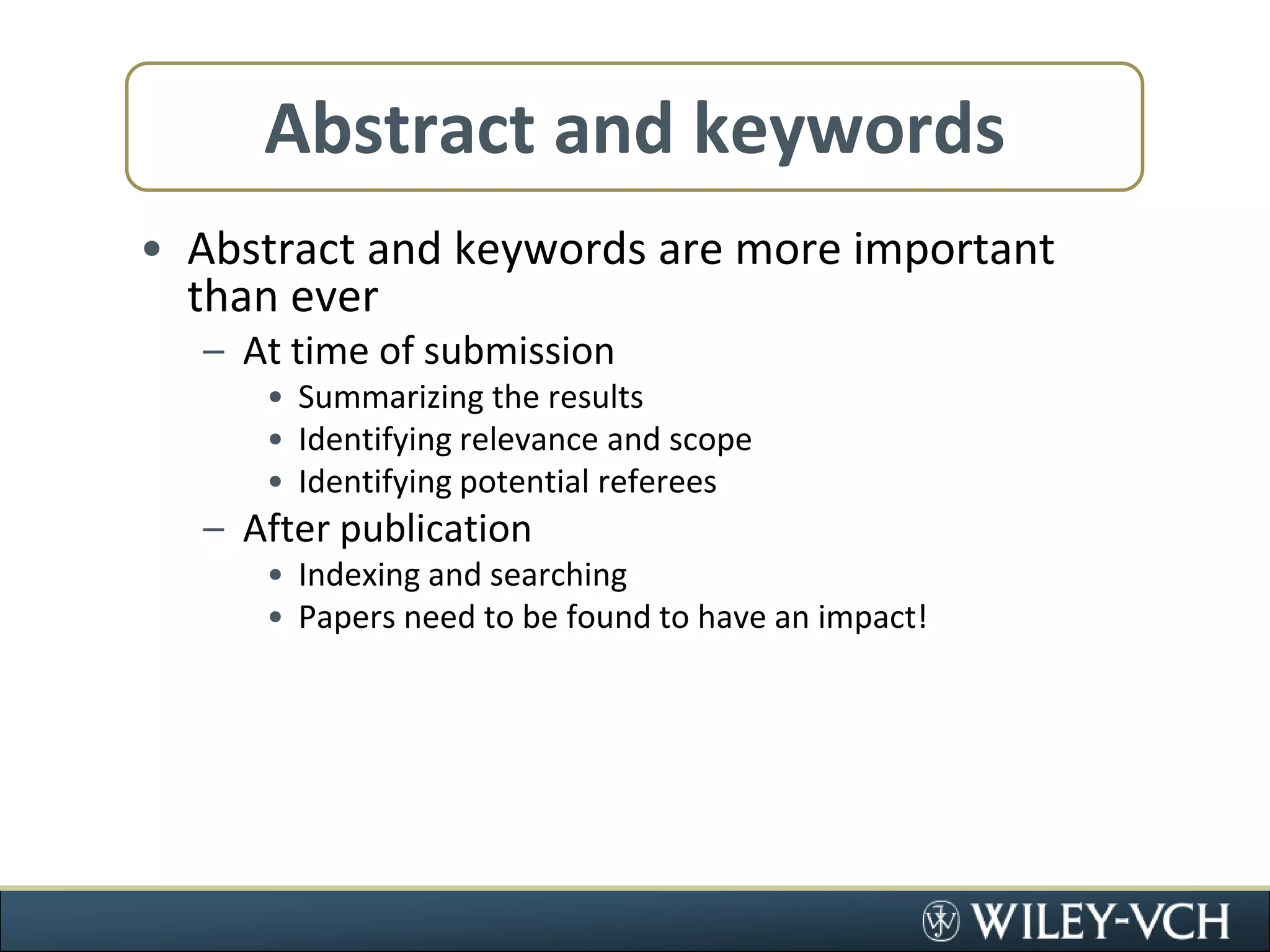 Abstract and keywordsAbstract and keywords are more important than everAt time of submissionSummarizing the resultsIdentifying relevance and scopeIdentifying potential refereesAfter publicationIndexing and searchingPapers need to be found to have an impact!