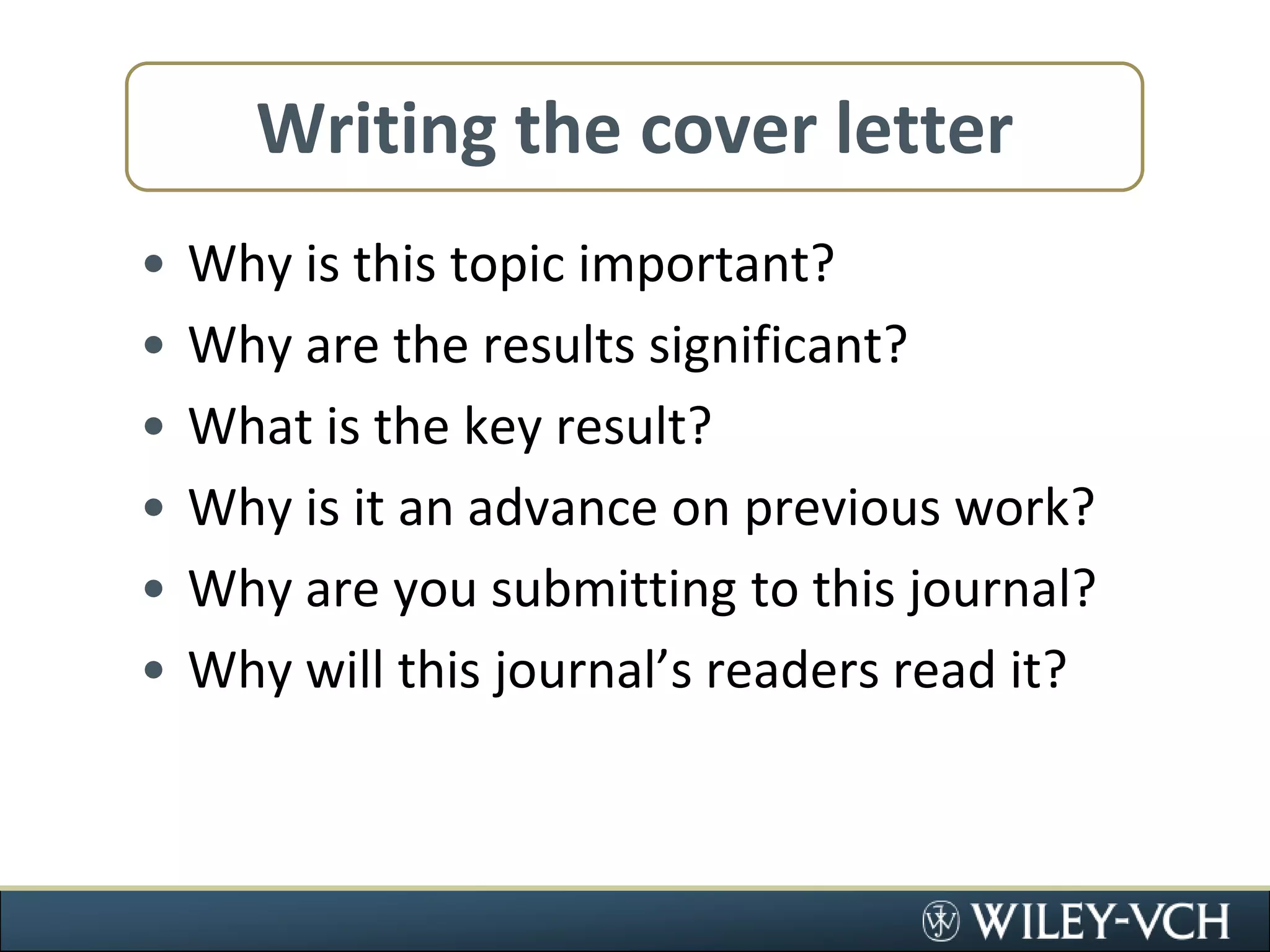 Writing the cover letterWhy is this topic important?Why are the results significant?What is the key result?Why is it an advance on previous work?Why are you submitting to this journal?Why will this journal’s readers read it?