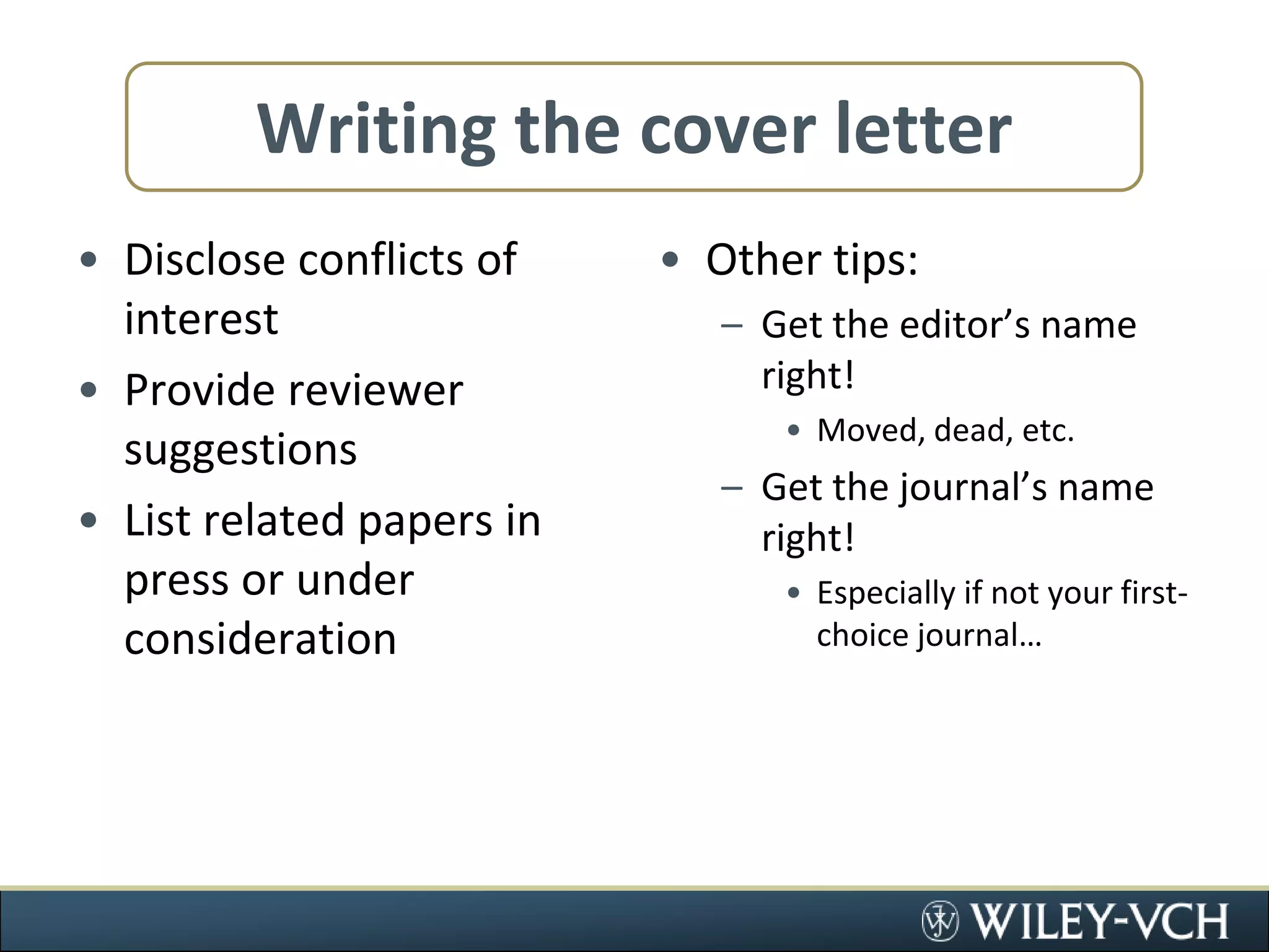 Writing the cover letterDisclose conflicts of interestProvide reviewer suggestionsList related papers in press or under considerationOther tips:Get the editor’s name right!Moved, dead, etc.Get the journal’s name right!Especially if not your first-choice journal…