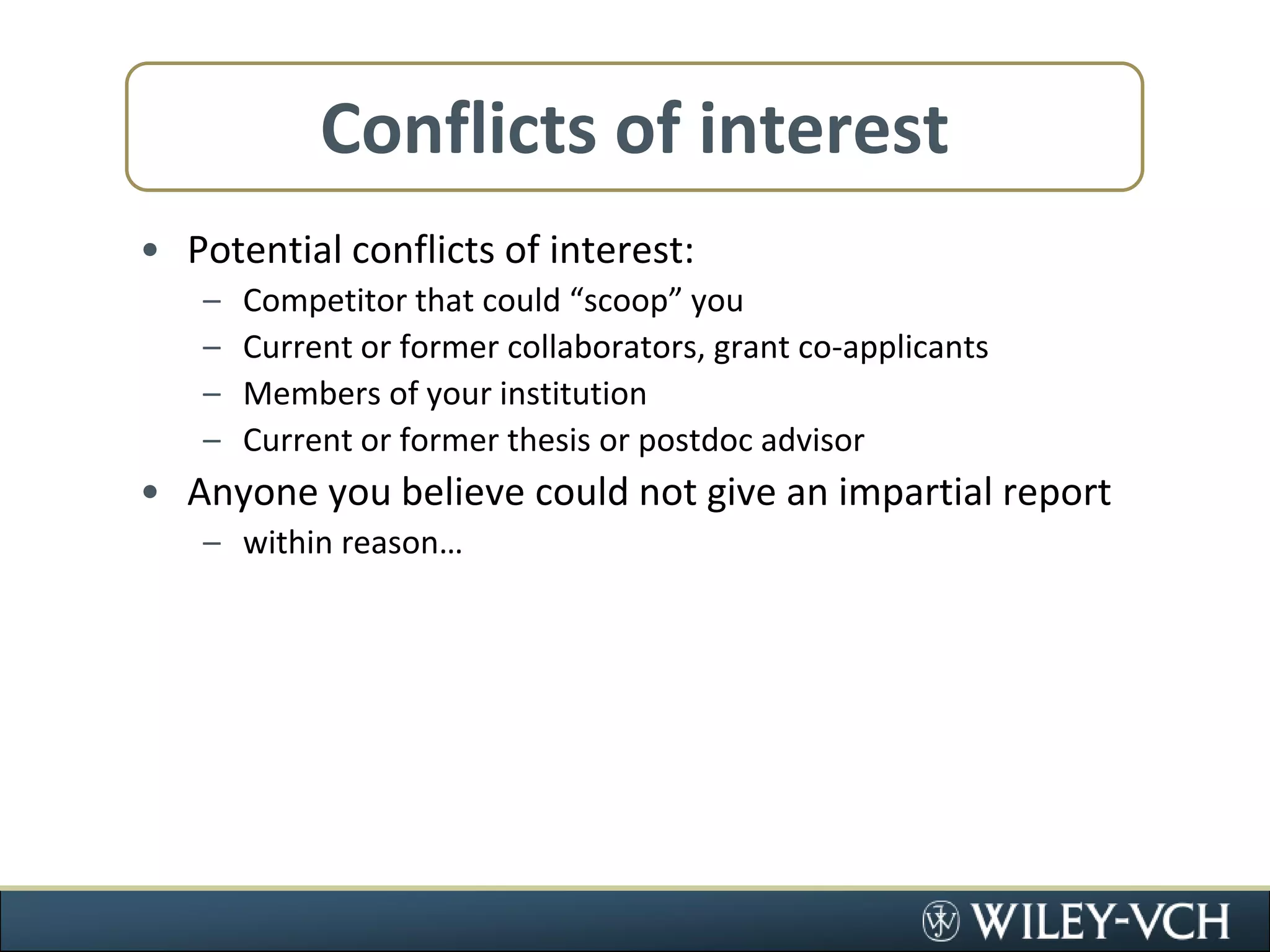 Conflicts of interestPotential conflicts of interest:Competitor that could “scoop” youCurrent or former collaborators, grant co-applicantsMembers of your institutionCurrent or former thesis or postdoc advisorAnyone you believe could not give an impartial reportwithin reason…