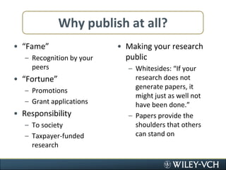 Why publish at all?“Fame”Recognition by your peers“Fortune”PromotionsGrant applicationsResponsibilityTo societyTaxpayer-funded researchMaking your research publicWhitesides: “If your research does not generate papers, it might just as well not have been done.”Papers provide the shoulders that others can stand on