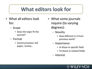 What editors look forWhat all editors look for:ScopeDoes the topic fit the journal?FormatCommunication, full paper, review…What some journals require (to varying degrees):NoveltyHow different is it from previous work?ImportanceIn those in specific fieldTo those in related fieldsInterest