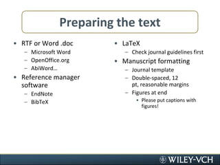 Preparing the textRTF or Word .docMicrosoft WordOpenOffice.orgAbiWord…Reference manager softwareEndNoteBibTeXLaTeXCheck journal guidelines firstManuscript formattingJournal templateDouble-spaced, 12 pt, reasonable marginsFigures at endPlease put captions with figures!