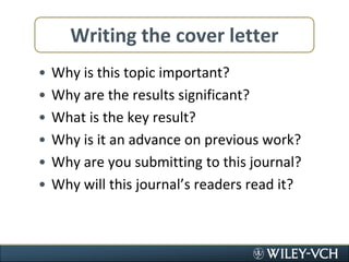 Writing the cover letterWhy is this topic important?Why are the results significant?What is the key result?Why is it an advance on previous work?Why are you submitting to this journal?Why will this journal’s readers read it?