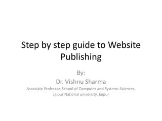 Step by step guide to Website
Publishing
By:
Dr. Vishnu Sharma
Associate Professor, School of Computer and Systems Sciences,
Jaipur National university, Jaipur
 