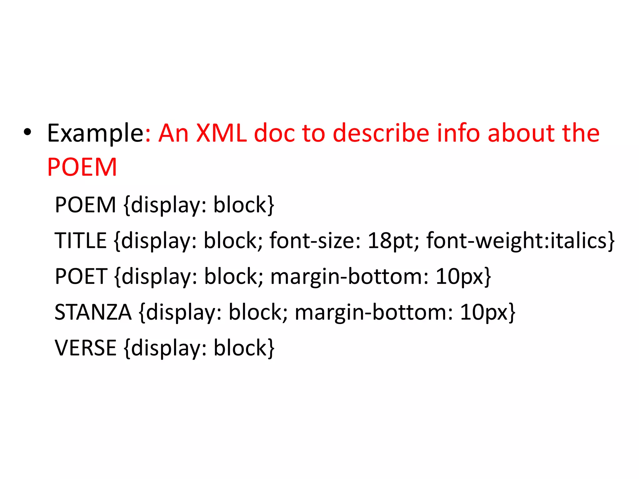 • Example: An XML doc to describe info about the
POEM
POEM {display: block}
TITLE {display: block; font-size: 18pt; font-weight:italics}
POET {display: block; margin-bottom: 10px}
STANZA {display: block; margin-bottom: 10px}
VERSE {display: block}
 
