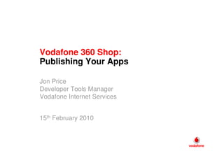Vodafone 360 Shop:
Publishing Your Apps

Jon Price
Developer Tools Manager
Vodafone Internet Services


15th February 2010
 