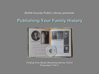 Bullitt County Public Library presents Publishing Your Family History Finding Your Roots Workshop Series, Part 6 Presented 7/16/11 