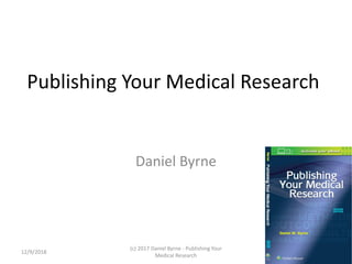 Publishing Your Medical Research
Daniel Byrne
12/9/2018
(c) 2017 Daniel Byrne - Publishing Your
Medical Research
1
 