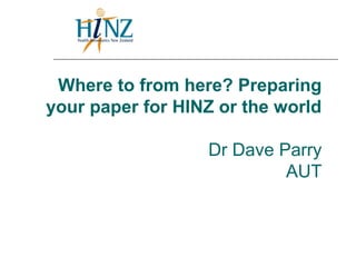 Where to from here? Preparing
your paper for HINZ or the world
Dr Dave Parry
AUT
 