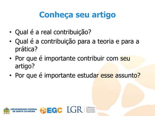Conheça seu artigo

• Qual é a real contribuição?
• Qual é a contribuição para a teoria e para a
  prática?
• Por que é importante contribuir com seu
  artigo?
• Por que é importante estudar esse assunto?
 