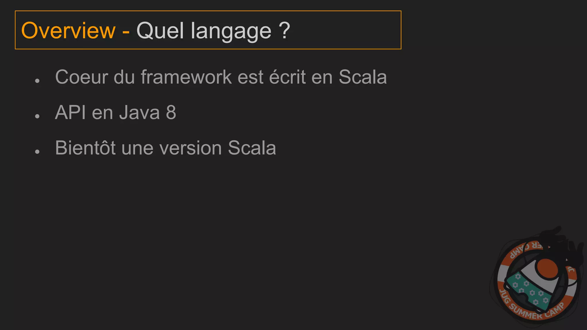 ● Coeur du framework est écrit en Scala
● API en Java 8
● Bientôt une version Scala
Overview - Quel langage ?
 