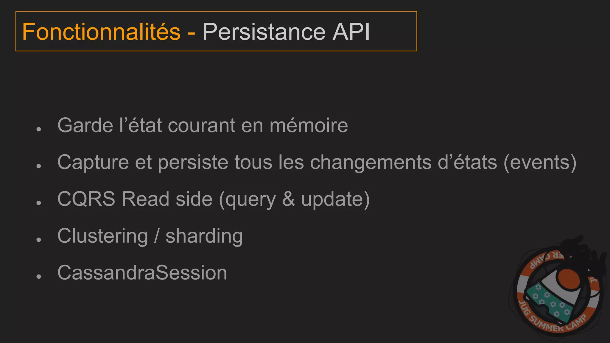 ● Garde l’état courant en mémoire
● Capture et persiste tous les changements d’états (events)
● CQRS Read side (query & update)
● Clustering / sharding
● CassandraSession
Fonctionnalités - Persistance API
 