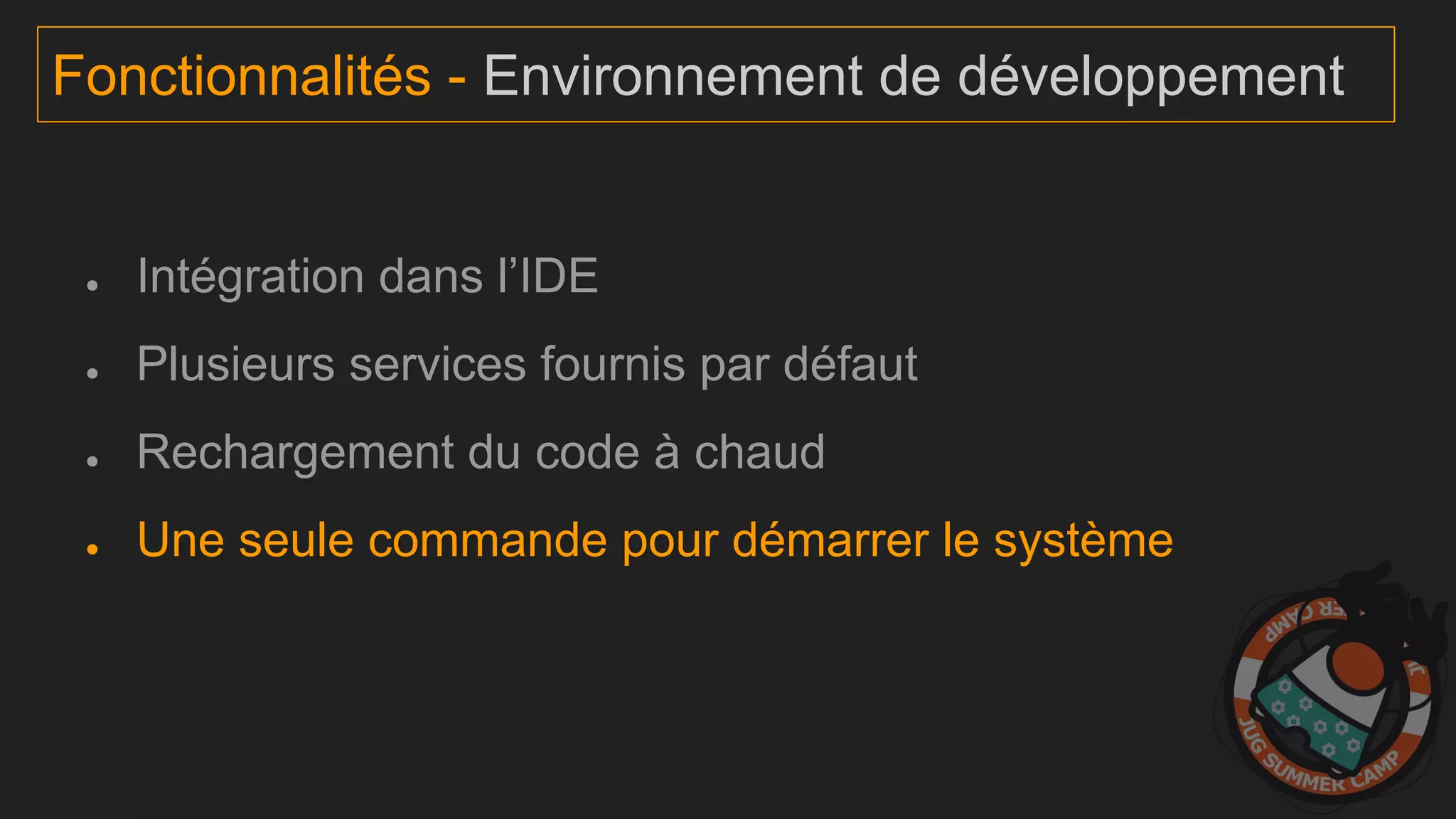 ● Intégration dans l’IDE
● Plusieurs services fournis par défaut
● Rechargement du code à chaud
● Une seule commande pour démarrer le système
Fonctionnalités - Environnement de développement
 