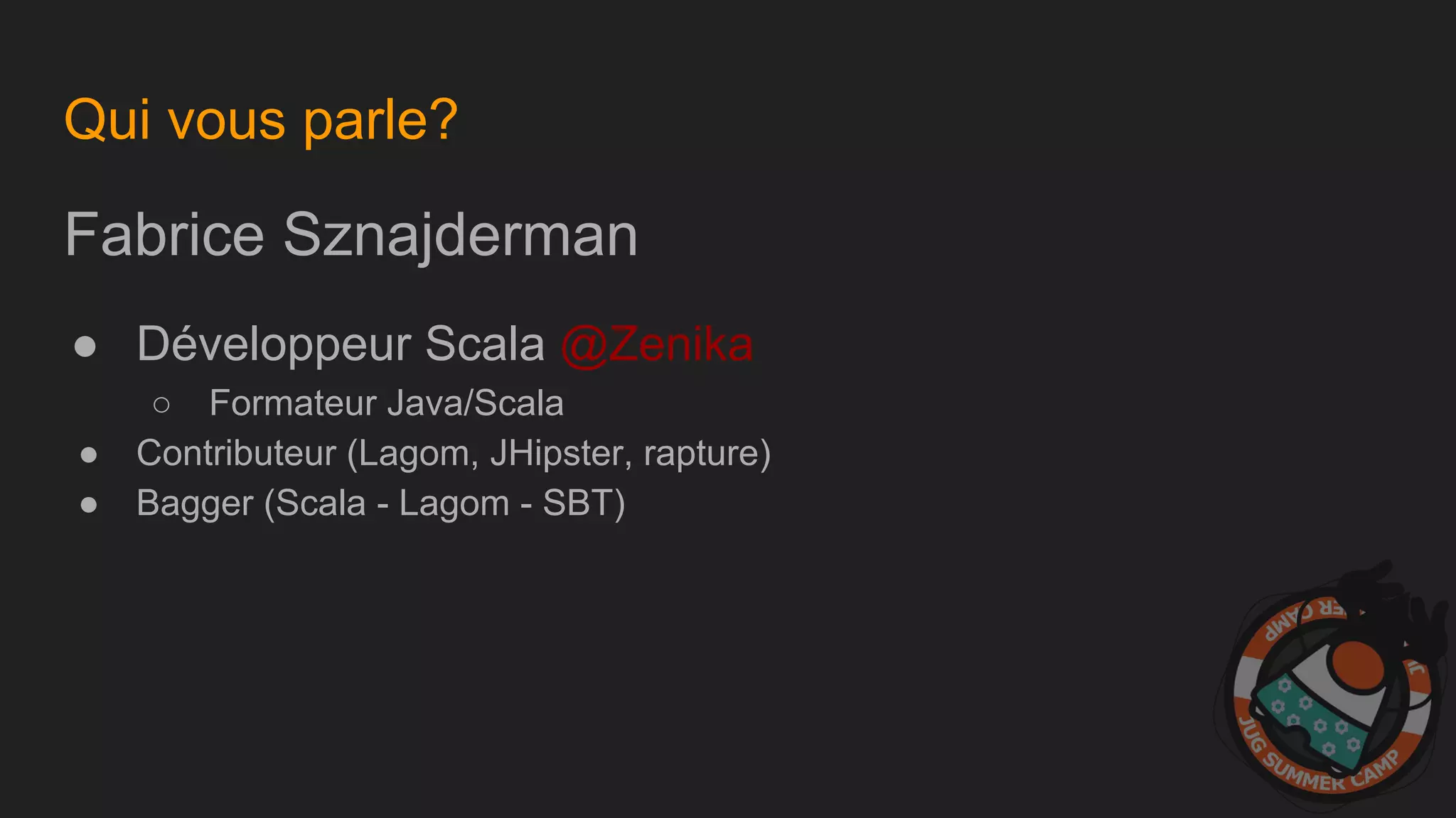 Qui vous parle?
Fabrice Sznajderman
● Développeur Scala @Zenika
○ Formateur Java/Scala
● Contributeur (Lagom, JHipster, rapture)
● Bagger (Scala - Lagom - SBT)
 