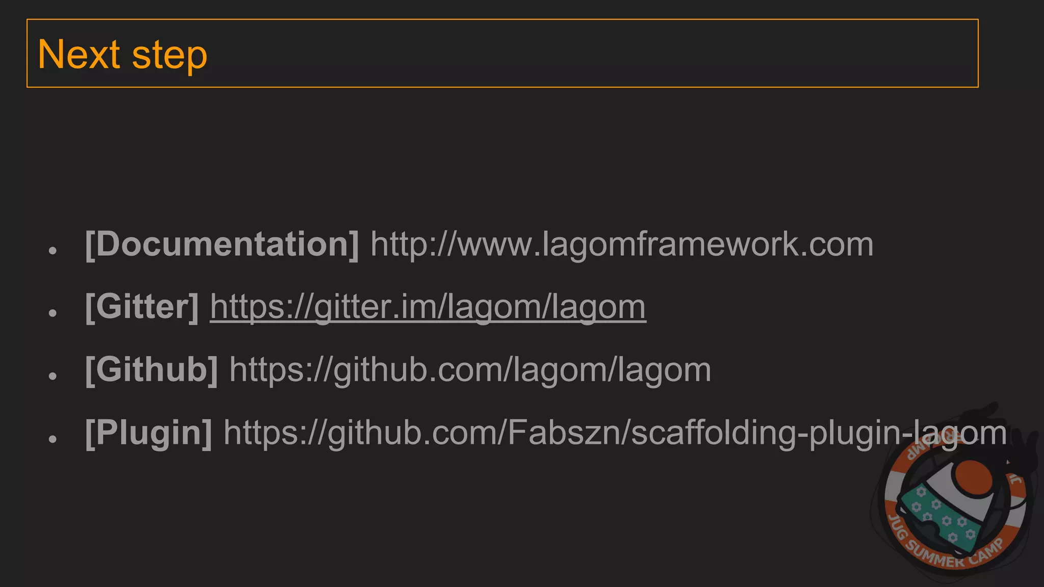 Next step
● [Documentation] http://www.lagomframework.com
● [Gitter] https://gitter.im/lagom/lagom
● [Github] https://github.com/lagom/lagom
● [Plugin] https://github.com/Fabszn/scaffolding-plugin-lagom
 