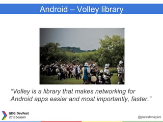 Android – Volley library
“Volley is a library that makes networking for
Android apps easier and most importantly, faster.”
@pareshmayani
 