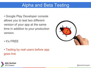 Alpha and Beta Testing
• Google Play Developer console
allows you to test two different
version of your app at the same
time in addition to your production
version.
• It’s FREE
• Testing by real users before app
goes live
@pareshmayani
 