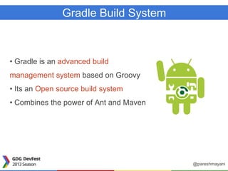 Gradle Build System
• Gradle is an advanced build
management system based on Groovy
• Its an Open source build system
• Combines the power of Ant and Maven
@pareshmayani
 