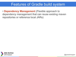 Features of Gradle build system
• Dependency Management (Flexible approach to
dependency management that can reuse existing maven
repositories or reference local JARs)
@pareshmayani
 