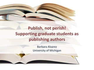 Publish, not perish!
Supporting graduate students as
      publishing authors
           Barbara Alvarez
        University of Michigan
 