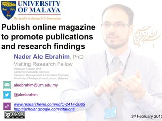 Publish online magazine
to promote publications
and research findings
aleebrahim@um.edu.my
@aleebrahim
www.researcherid.com/rid/C-2414-2009
http://scholar.google.com/citations
Nader Ale Ebrahim, PhD
Visiting Research Fellow
Research Support Unit
Centre for Research Services
Research Management & Innovation Complex
University of Malaya, Kuala Lumpur, Malaysia
3rd February 2015
 