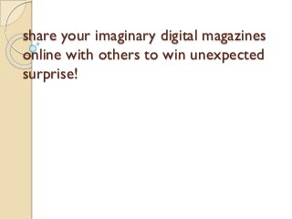 share your imaginary digital magazines
online with others to win unexpected
surprise!
 
