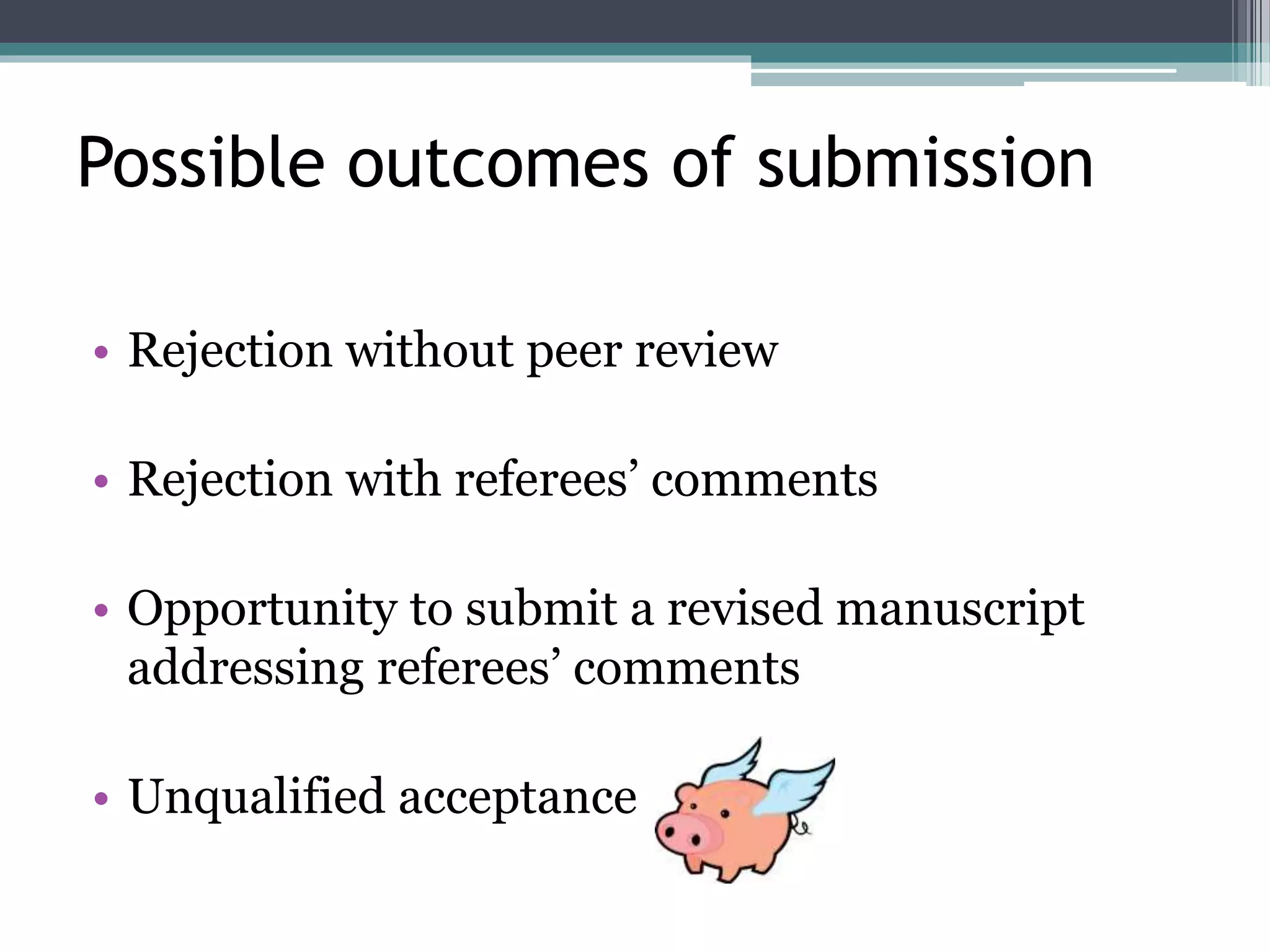 Possible outcomes of submission
• Rejection without peer review
• Rejection with referees’ comments
• Opportunity to submit a revised manuscript
addressing referees’ comments
• Unqualified acceptance
 