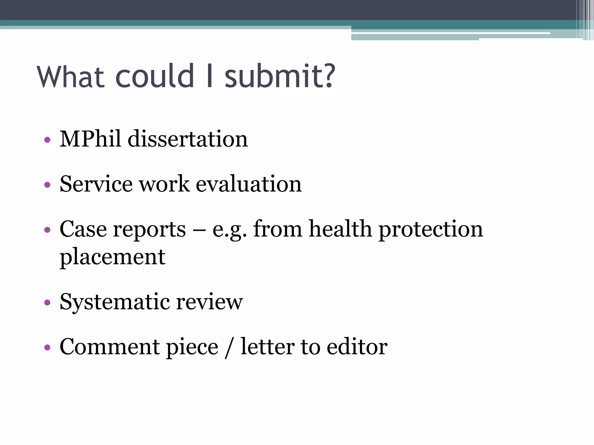 What could I submit?
• MPhil dissertation
• Service work evaluation
• Case reports – e.g. from health protection
placement
• Systematic review
• Comment piece / letter to editor
 