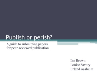 Publish or perish?
A guide to submitting papers
for peer-reviewed publication
Ian Brown
Louise Savory
Erlend Aasheim
 