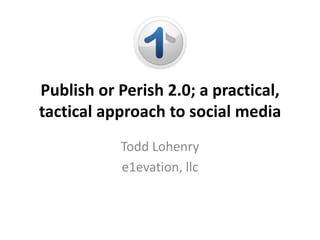 Publish or Perish 2.0; a practical,
tactical approach to social media
           Todd Lohenry
           e1evation, llc
 