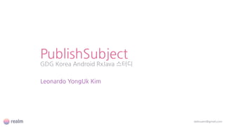 PublishSubject
GDG Korea Android RxJava 스터디
dalinuam@gmail.com
Leonardo YongUk Kim
 