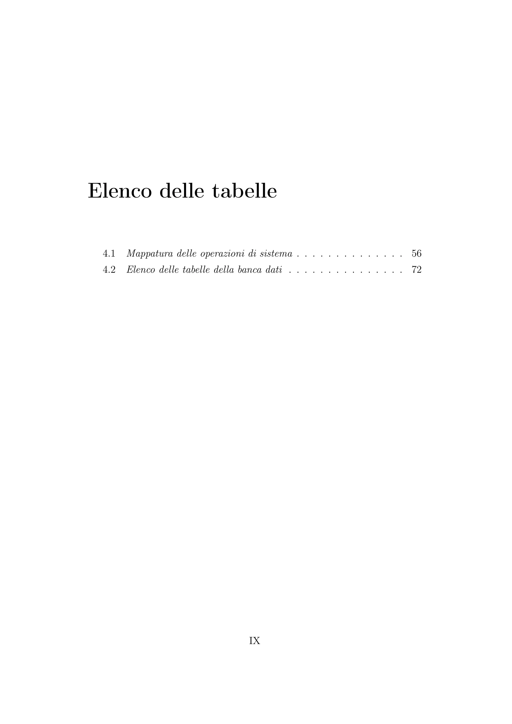 Elenco delle tabelle
4.1 Mappatura delle operazioni di sistema . . . . . . . . . . . . . . 56
4.2 Elenco delle tabelle della banca dati . . . . . . . . . . . . . . . 72
IX
 