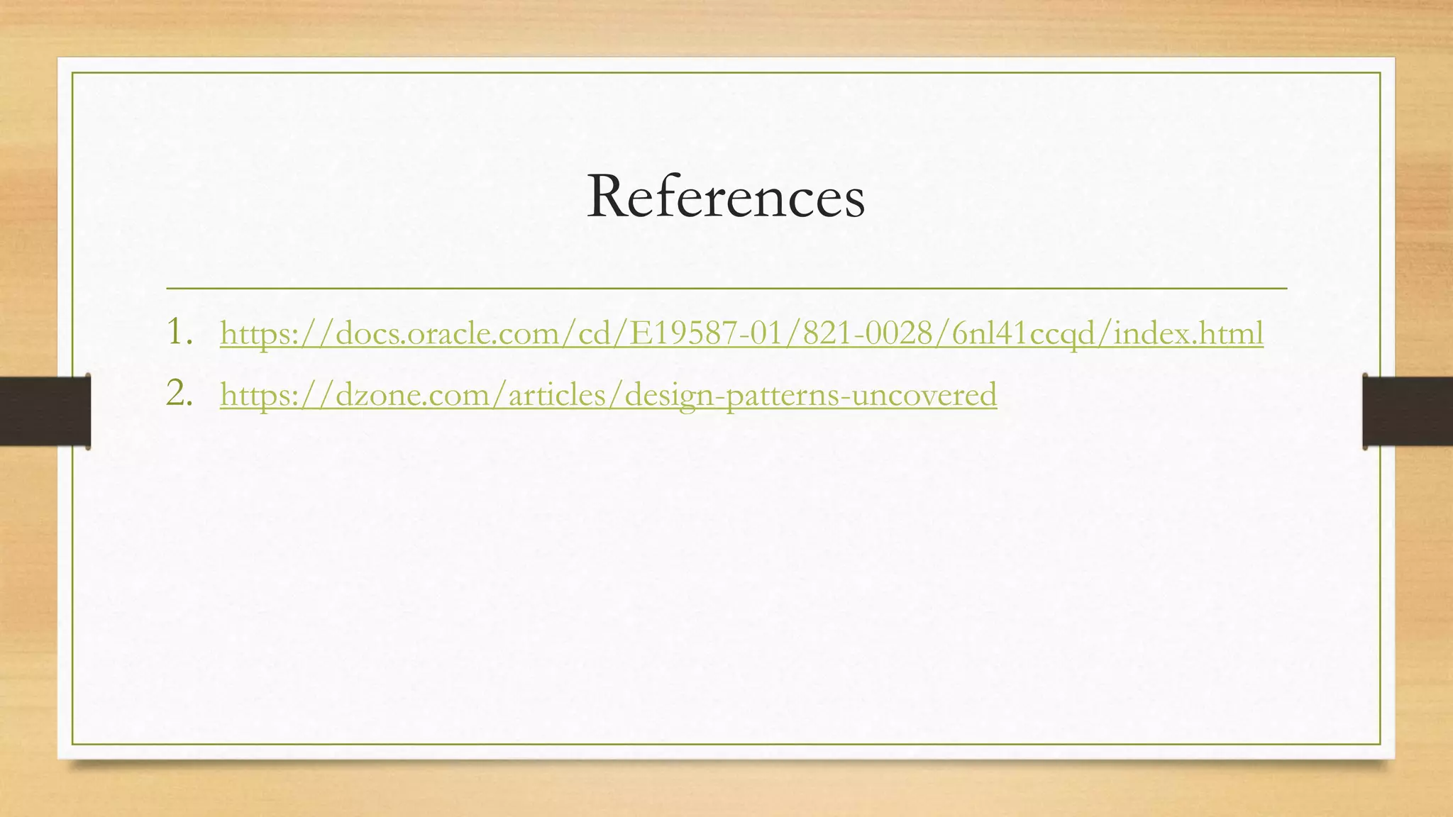 References
1. https://docs.oracle.com/cd/E19587-01/821-0028/6nl41ccqd/index.html
2. https://dzone.com/articles/design-patterns-uncovered
 