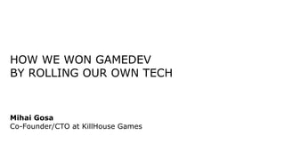 HOW WE WON GAMEDEV
BY ROLLING OUR OWN TECH
Mihai Gosa
Co-Founder/CTO at KillHouse Games
 