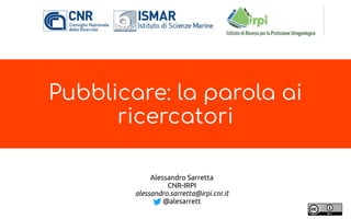 Pubblicare: la parola ai
ricercatori
Alessandro Sarretta
CNR-IRPI
alessandro.sarretta@irpi.cnr.it
@alesarrett
 