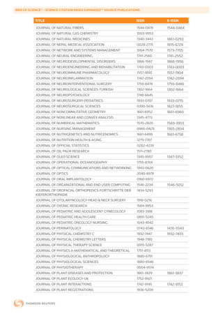 WEB	OF	SCIENCE®	-	SCIENCE	CITATION	INDEX	EXPANDED™	SOURCE	PUBLICATIONS


           TITLE                                                    ISSN        E-ISSN
           JOURNAL OF NATURAL FIBERS                                1544-0478   1544-046X
           JOURNAL OF NATURAL GAS CHEMISTRY                         1003-9953
           JOURNAL OF NATURAL MEDICINES                             1340-3443   1861-0293
           JOURNAL OF NEPAL MEDICAL ASSOCIATION                     0028-2715   1815-672X
           JOURNAL OF NETWORK AND SYSTEMS MANAGEMENT                1064-7570   1573-7705
           JOURNAL OF NEURAL ENGINEERING                            1741-2560   1741-2552
           JOURNAL OF NEURODEVELOPMENTAL DISORDERS                  1866-1947   1866-1956
           JOURNAL OF NEUROENGINEERING AND REHABILITATION           1743-0003   1743-0003
           JOURNAL OF NEUROIMMUNE PHARMACOLOGY                      1557-1890   1557-1904
           JOURNAL OF NEUROINFLAMMATION                             1742-2094   1742-2094
           JOURNAL OF NEUROINTERVENTIONAL SURGERY                   1759-8478   1759-8486
           JOURNAL OF NEUROLOGICAL SCIENCES-TURKISH                 1302-1664   1302-1664
           JOURNAL OF NEUROPSYCHOLOGY                               1748-6645
           JOURNAL OF NEUROSURGERY-PEDIATRICS                       1933-0707   1933-0715
           JOURNAL OF NEUROSURGICAL SCIENCES                        0390-5616   1827-1855
           JOURNAL OF NONCOMMUTATIVE GEOMETRY                       1661-6952   1661-6960
           JOURNAL OF NONLINEAR AND CONVEX ANALYSIS                 1345-4773
           JOURNAL OF NUMERICAL MATHEMATICS                         1570-2820   1569-3953
           JOURNAL OF NURSING MANAGEMENT                            0966-0429   1365-2834
           JOURNAL OF NUTRIGENETICS AND NUTRIGENOMICS               1661-6499   1661-6758
           JOURNAL OF NUTRITION HEALTH & AGING                      1279-7707
           JOURNAL OF OFFICIAL STATISTICS                           0282-423X
           JOURNAL OF OIL PALM RESEARCH                             1511-2780
           JOURNAL OF OLEO SCIENCE                                  1345-8957   1347-3352
           JOURNAL OF OPERATIONAL OCEANOGRAPHY                      1755-876X
           JOURNAL OF OPTICAL COMMUNICATIONS AND NETWORKING         1943-0620
           JOURNAL OF OPTICS                                        2040-8978
           JOURNAL OF ORAL IMPLANTOLOGY                             0160-6972
           JOURNAL OF ORGANIZATIONAL AND END USER COMPUTING         1546-2234   1546-5012
           JOURNAL OF OROFACIAL ORTHOPEDICS-FORTSCHRITTE DER        1434-5293
           KIEFERORTHOPADIE
           JOURNAL OF OTOLARYNGOLOGY-HEAD & NECK SURGERY            1916-0216
           JOURNAL OF OVONIC RESEARCH                               1584-9953
           JOURNAL OF PEDIATRIC AND ADOLESCENT GYNECOLOGY           1083-3188
           JOURNAL OF PEDIATRIC HEALTH CARE                         0891-5245
           JOURNAL OF PEDIATRIC ONCOLOGY NURSING                    1043-4542
           JOURNAL OF PERINATOLOGY                                  0743-8346   1476-5543
           JOURNAL OF PHYSICAL CHEMISTRY C                          1932-7447   1932-7455
           JOURNAL OF PHYSICAL CHEMISTRY LETTERS                    1948-7185
           JOURNAL OF PHYSICAL THERAPY SCIENCE                      0915-5287
           JOURNAL OF PHYSICS A-MATHEMATICAL AND THEORETICAL        1751-8113
           JOURNAL OF PHYSIOLOGICAL ANTHROPOLOGY                    1880-6791
           JOURNAL OF PHYSIOLOGICAL SCIENCES                        1880-6546
           JOURNAL OF PHYSIOTHERAPY                                 0004-9514
           JOURNAL OF PLANT DISEASES AND PROTECTION                 1861-3829   1861-3837
           JOURNAL OF PLANT ECOLOGY-UK                              1752-9921
           JOURNAL OF PLANT INTERACTIONS                            1742-9145   1742-9153
           JOURNAL OF PLANT REGISTRATIONS                           1936-5209
 