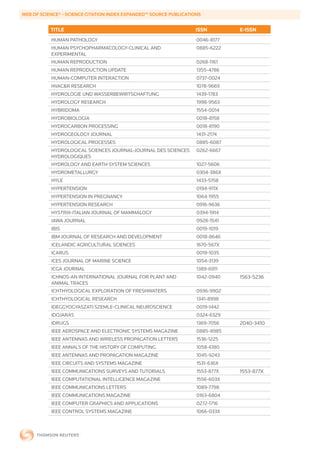 WEB	OF	SCIENCE®	-	SCIENCE	CITATION	INDEX	EXPANDED™	SOURCE	PUBLICATIONS


           TITLE                                                    ISSN        E-ISSN
           HUMAN PATHOLOGY                                          0046-8177
           HUMAN PSYCHOPHARMACOLOGY-CLINICAL AND                    0885-6222
           EXPERIMENTAL
           HUMAN REPRODUCTION                                       0268-1161
           HUMAN REPRODUCTION UPDATE                                1355-4786
           HUMAN-COMPUTER INTERACTION                               0737-0024
           HVAC&R RESEARCH                                          1078-9669
           HYDROLOGIE UND WASSERBEWIRTSCHAFTUNG                     1439-1783
           HYDROLOGY RESEARCH                                       1998-9563
           HYBRIDOMA                                                1554-0014
           HYDROBIOLOGIA                                            0018-8158
           HYDROCARBON PROCESSING                                   0018-8190
           HYDROGEOLOGY JOURNAL                                     1431-2174
           HYDROLOGICAL PROCESSES                                   0885-6087
           HYDROLOGICAL SCIENCES JOURNAL-JOURNAL DES SCIENCES       0262-6667
           HYDROLOGIQUES
           HYDROLOGY AND EARTH SYSTEM SCIENCES                      1027-5606
           HYDROMETALLURGY                                          0304-386X
           HYLE                                                     1433-5158
           HYPERTENSION                                             0194-911X
           HYPERTENSION IN PREGNANCY                                1064-1955
           HYPERTENSION RESEARCH                                    0916-9636
           HYSTRIX-ITALIAN JOURNAL OF MAMMALOGY                     0394-1914
           IAWA JOURNAL                                             0928-1541
           IBIS                                                     0019-1019
           IBM JOURNAL OF RESEARCH AND DEVELOPMENT                  0018-8646
           ICELANDIC AGRICULTURAL SCIENCES                          1670-567X
           ICARUS                                                   0019-1035
           ICES JOURNAL OF MARINE SCIENCE                           1054-3139
           ICGA JOURNAL                                             1389-6911
           ICHNOS-AN INTERNATIONAL JOURNAL FOR PLANT AND            1042-0940   1563-5236
           ANIMAL TRACES
           ICHTHYOLOGICAL EXPLORATION OF FRESHWATERS                0936-9902
           ICHTHYOLOGICAL RESEARCH                                  1341-8998
           IDEGGYOGYASZATI SZEMLE-CLINICAL NEUROSCIENCE             0019-1442
           IDOJARAS                                                 0324-6329
           IDRUGS                                                   1369-7056   2040-3410
           IEEE AEROSPACE AND ELECTRONIC SYSTEMS MAGAZINE           0885-8985
           IEEE ANTENNAS AND WIRELESS PROPAGATION LETTERS           1536-1225
           IEEE ANNALS OF THE HISTORY OF COMPUTING                  1058-6180
           IEEE ANTENNAS AND PROPAGATION MAGAZINE                   1045-9243
           IEEE CIRCUITS AND SYSTEMS MAGAZINE                       1531-636X
           IEEE COMMUNICATIONS SURVEYS AND TUTORIALS                1553-877X   1553-877X
           IEEE COMPUTATIONAL INTELLIGENCE MAGAZINE                 1556-603X
           IEEE COMMUNICATIONS LETTERS                              1089-7798
           IEEE COMMUNICATIONS MAGAZINE                             0163-6804
           IEEE COMPUTER GRAPHICS AND APPLICATIONS                  0272-1716
           IEEE CONTROL SYSTEMS MAGAZINE                            1066-033X
 