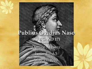Publius  Ovidi us Naso (43 BC- AD 17) Denyce Alvarez Latin 2—A3 May 17, 2010 