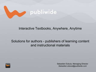 Interactive Textbooks, Anywhere, Anytime Solutions for authors - publishers of learning content and instructional materials Sebastien Dubuis, Managing Director Sebastien.dubuis@publiwide.com 