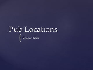 {
Pub Locations
Connor Baker
 