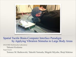 Spatial Tactile Brain-Computer Interface Paradigm  
   by Applying Vibration Stimulus to Large Body Areas
201213082 Multimedia Laboratory !
! Takumi Kodama!
Supervisors:!
! Tomasz M. Rutkowski, Takeshi Yamada, Shigeki Miyabe, Shoji Makino
 