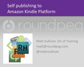 Self publishing to
Amazon Kindle Platform




             Matt Sullivan, Dir of Training
             matt@roundpeg.com
             @mattrsullivan
 