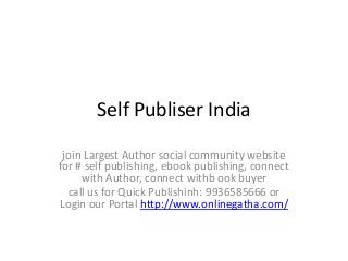 Self Publiser India
join Largest Author social community website
for # self publishing, ebook publishing, connect
with Author, connect withb ook buyer
call us for Quick Publishinh: 9936585666 or
Login our Portal http://www.onlinegatha.com/
 
