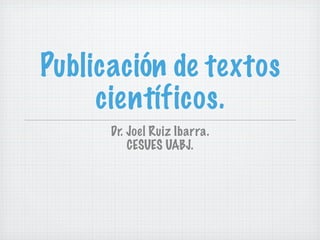 Publicación de textos
     científicos.
      Dr. Joel Ruiz Ibarra.
          CESUES UABJ.
 
